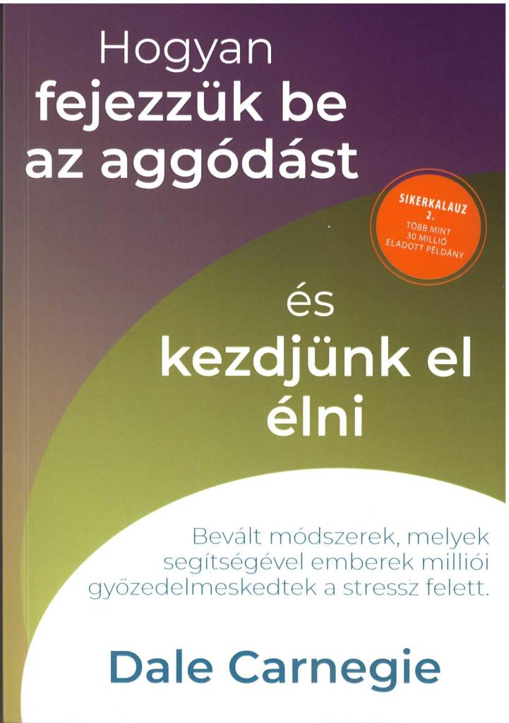 Hogyan fejezzük be az aggódást és kezdjünk el élni - Sikerkalauz 2.