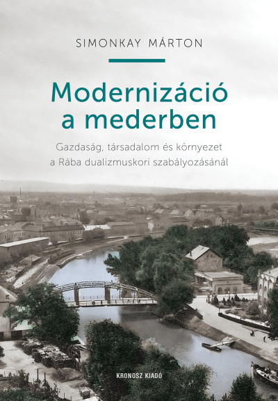 Modernizáció a mederben - Gazdaság, társadalom és környezet a Rába dualizmuskori szabályozásánál
