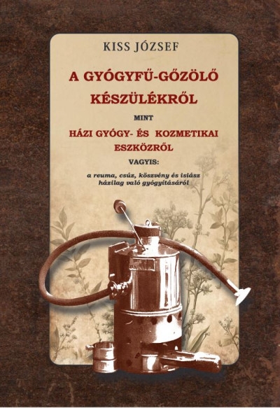A gyógyfű-gőzölő készülékről, mint házi gyógy- és kozmetikai eszközről vagyis - a reuma, csúz, köszvény és isiász házilag való gyógyításáról